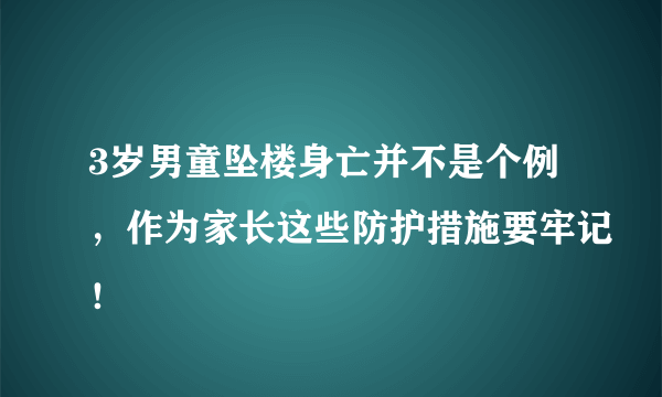 3岁男童坠楼身亡并不是个例，作为家长这些防护措施要牢记！