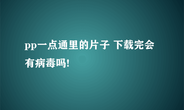 pp一点通里的片子 下载完会有病毒吗!