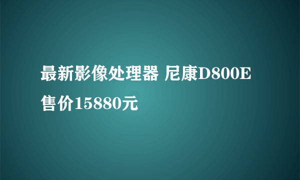 最新影像处理器 尼康D800E售价15880元