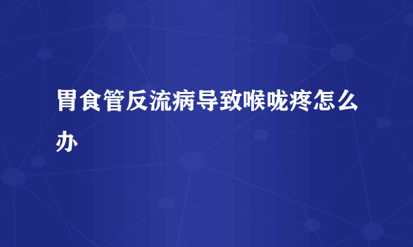 胃食管反流病导致喉咙疼怎么办