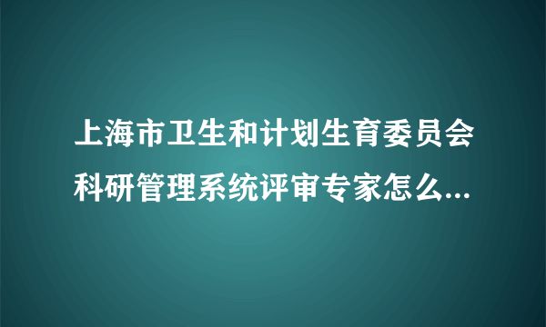 上海市卫生和计划生育委员会科研管理系统评审专家怎么登陆系统呢？