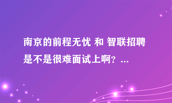 南京的前程无忧 和 智联招聘 是不是很难面试上啊？？我想到这两家公司发展！！里面的待遇怎么样啊？？急急