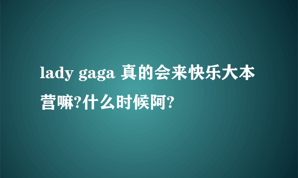 lady gaga 真的会来快乐大本营嘛?什么时候阿?