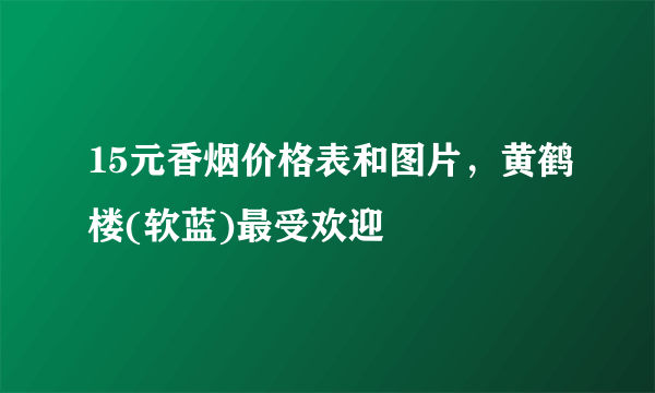 15元香烟价格表和图片，黄鹤楼(软蓝)最受欢迎