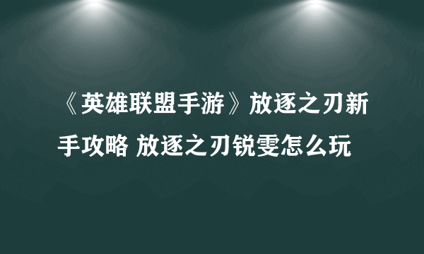 《英雄联盟手游》放逐之刃新手攻略 放逐之刃锐雯怎么玩