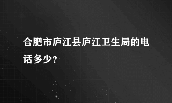 合肥市庐江县庐江卫生局的电话多少？