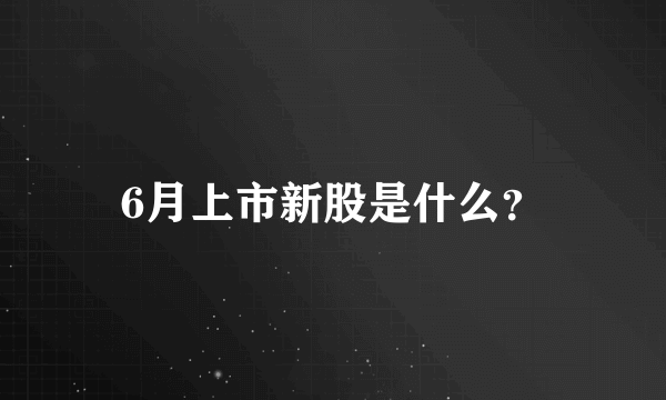 6月上市新股是什么？