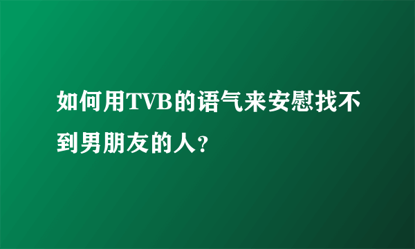 如何用TVB的语气来安慰找不到男朋友的人？