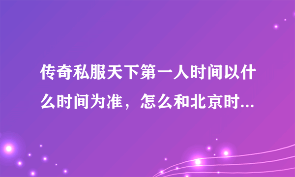 传奇私服天下第一人时间以什么时间为准，怎么和北京时间不一样