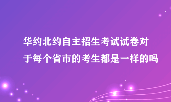 华约北约自主招生考试试卷对于每个省市的考生都是一样的吗