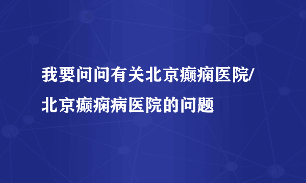 我要问问有关北京癫痫医院/北京癫痫病医院的问题