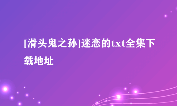 [滑头鬼之孙]迷恋的txt全集下载地址