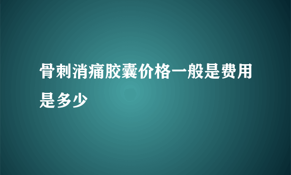 骨刺消痛胶囊价格一般是费用是多少