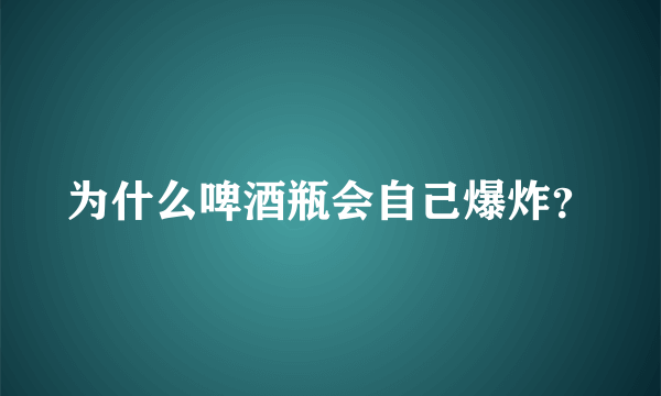 为什么啤酒瓶会自己爆炸？