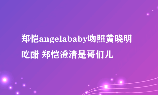 郑恺angelababy吻照黄晓明吃醋 郑恺澄清是哥们儿