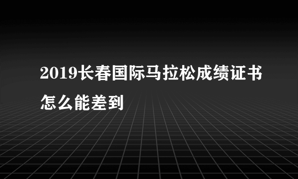 2019长春国际马拉松成绩证书怎么能差到