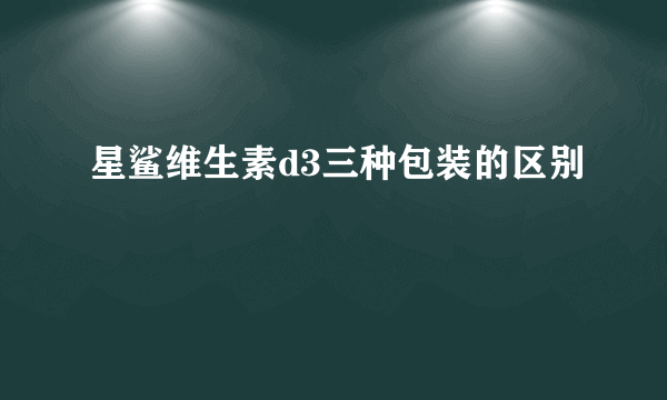 星鲨维生素d3三种包装的区别