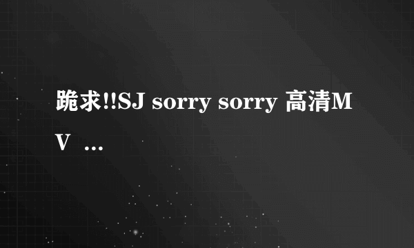 跪求!!SJ sorry sorry 高清MV  高清的！！珍藏起来