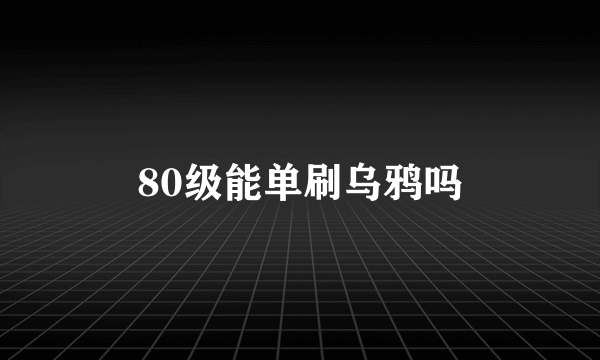 80级能单刷乌鸦吗