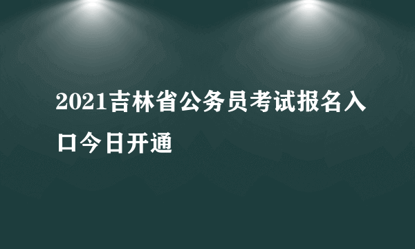 2021吉林省公务员考试报名入口今日开通