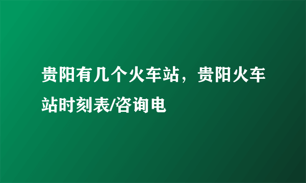 贵阳有几个火车站，贵阳火车站时刻表/咨询电