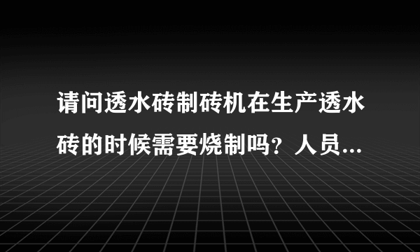 请问透水砖制砖机在生产透水砖的时候需要烧制吗？人员安排呢？