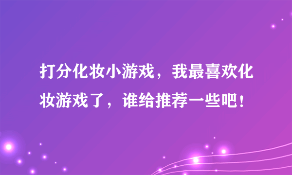 打分化妆小游戏，我最喜欢化妆游戏了，谁给推荐一些吧！