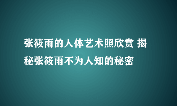 张筱雨的人体艺术照欣赏 揭秘张筱雨不为人知的秘密