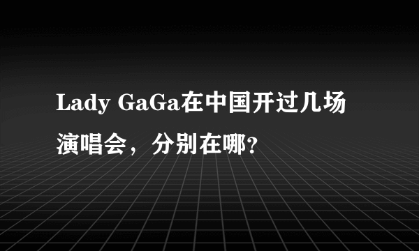 Lady GaGa在中国开过几场演唱会，分别在哪？