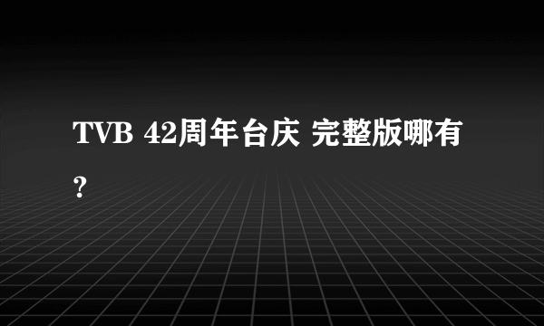 TVB 42周年台庆 完整版哪有?