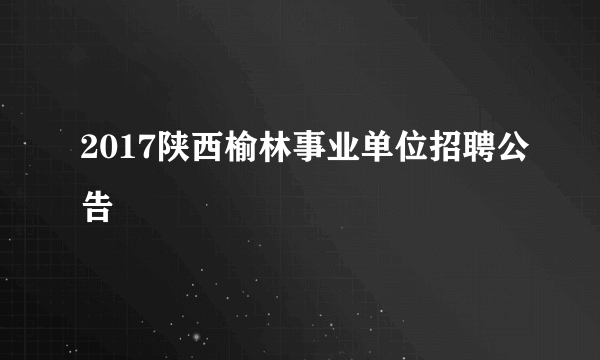 2017陕西榆林事业单位招聘公告