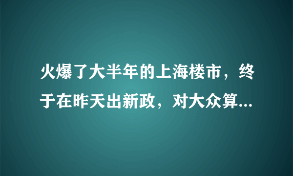 火爆了大半年的上海楼市，终于在昨天出新政，对大众算是利好吗？