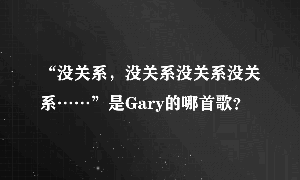 “没关系，没关系没关系没关系……”是Gary的哪首歌？