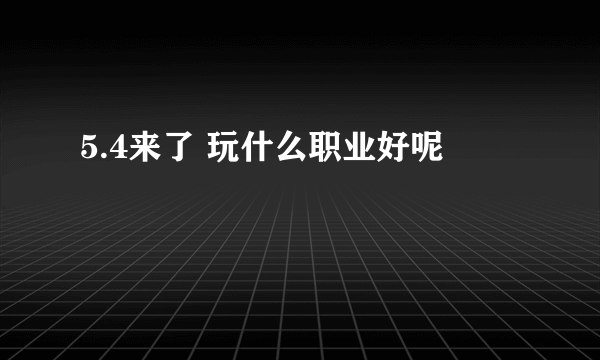 5.4来了 玩什么职业好呢