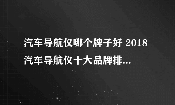 汽车导航仪哪个牌子好 2018汽车导航仪十大品牌排行榜推荐