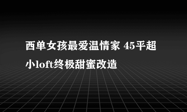 西单女孩最爱温情家 45平超小loft终极甜蜜改造