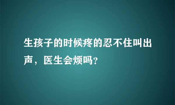 生孩子的时候疼的忍不住叫出声，医生会烦吗？