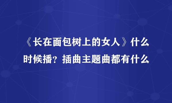 《长在面包树上的女人》什么时候播？插曲主题曲都有什么