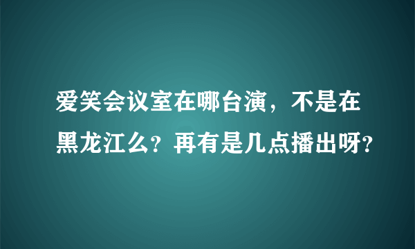 爱笑会议室在哪台演，不是在黑龙江么？再有是几点播出呀？