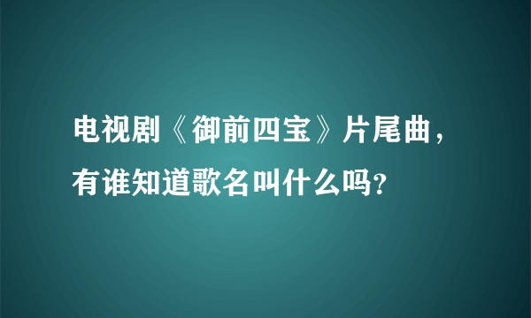 电视剧《御前四宝》片尾曲，有谁知道歌名叫什么吗？