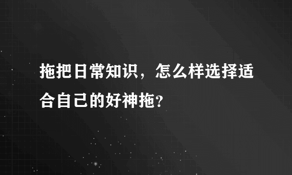 拖把日常知识，怎么样选择适合自己的好神拖？