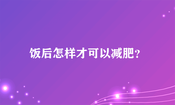 饭后怎样才可以减肥？