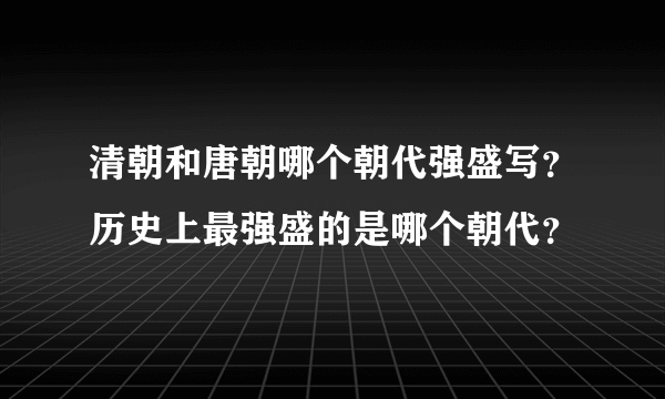 清朝和唐朝哪个朝代强盛写？历史上最强盛的是哪个朝代？