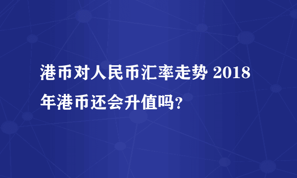 港币对人民币汇率走势 2018年港币还会升值吗？