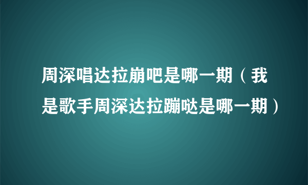 周深唱达拉崩吧是哪一期（我是歌手周深达拉蹦哒是哪一期）