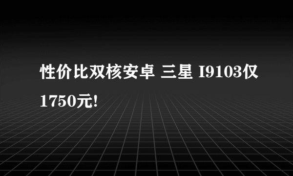 性价比双核安卓 三星 I9103仅1750元!