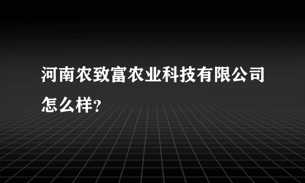 河南农致富农业科技有限公司怎么样？