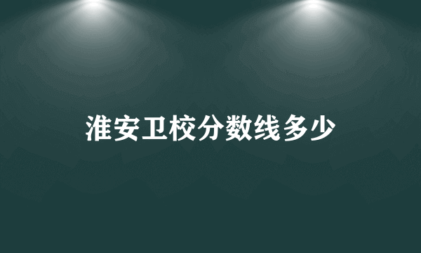 淮安卫校分数线多少