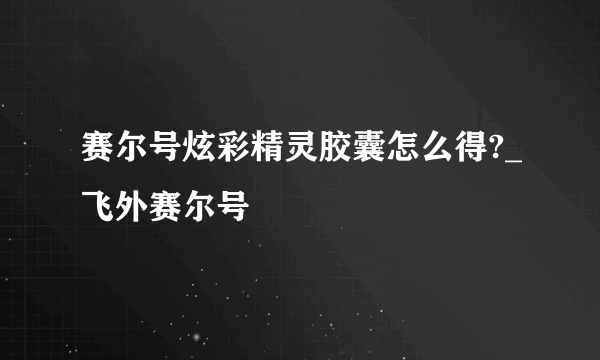 赛尔号炫彩精灵胶囊怎么得?_飞外赛尔号