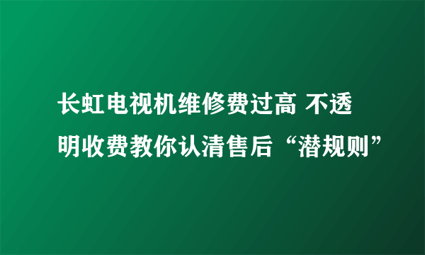 长虹电视机维修费过高 不透明收费教你认清售后“潜规则”